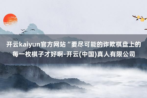 开云kaiyun官方网站“要尽可能的诈欺棋盘上的每一枚棋子才好啊-开云(中国)真人有限公司