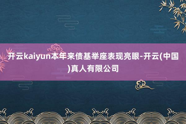 开云kaiyun本年来债基举座表现亮眼-开云(中国)真人有限公司