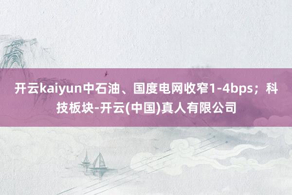 开云kaiyun中石油、国度电网收窄1-4bps；科技板块-开云(中国)真人有限公司