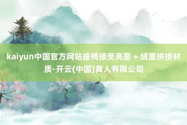 kaiyun中国官方网站座椅接受亮面 + 绒面拼接材质-开云(中国)真人有限公司