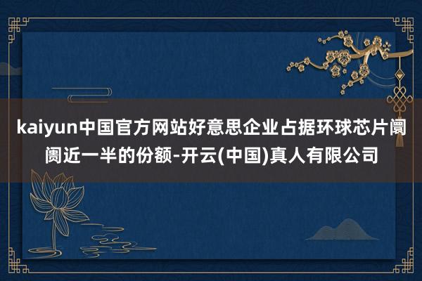 kaiyun中国官方网站好意思企业占据环球芯片阛阓近一半的份额-开云(中国)真人有限公司