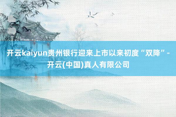 开云kaiyun贵州银行迎来上市以来初度“双降”-开云(中国)真人有限公司
