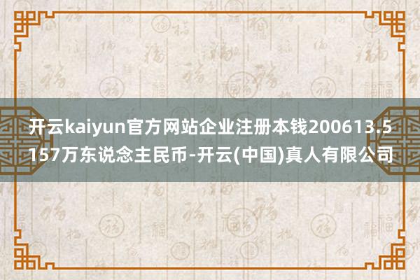 开云kaiyun官方网站企业注册本钱200613.5157万东说念主民币-开云(中国)真人有限公司