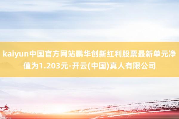 kaiyun中国官方网站鹏华创新红利股票最新单元净值为1.203元-开云(中国)真人有限公司