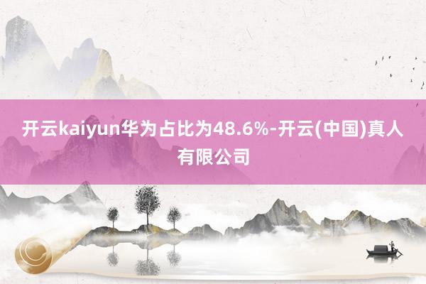 开云kaiyun华为占比为48.6%-开云(中国)真人有限公司