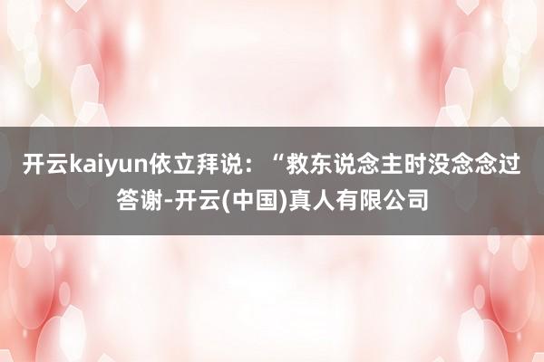 开云kaiyun依立拜说：“救东说念主时没念念过答谢-开云(中国)真人有限公司