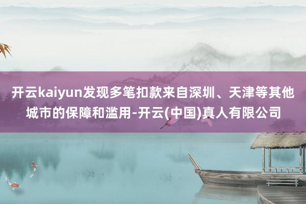 开云kaiyun发现多笔扣款来自深圳、天津等其他城市的保障和滥用-开云(中国)真人有限公司