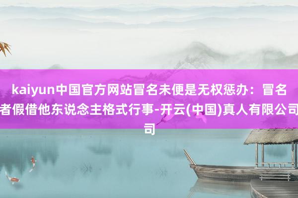 kaiyun中国官方网站冒名未便是无权惩办：冒名者假借他东说念主格式行事-开云(中国)真人有限公司
