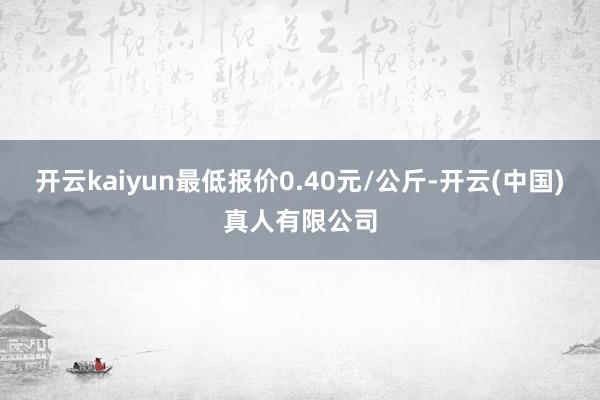 开云kaiyun最低报价0.40元/公斤-开云(中国)真人有限公司
