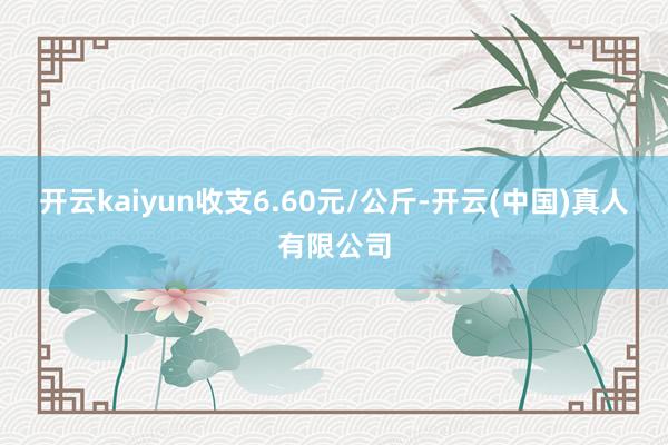 开云kaiyun收支6.60元/公斤-开云(中国)真人有限公司