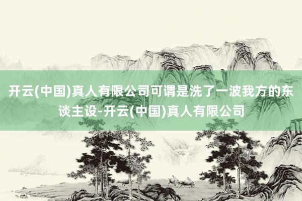 开云(中国)真人有限公司可谓是洗了一波我方的东谈主设-开云(中国)真人有限公司