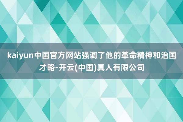 kaiyun中国官方网站强调了他的革命精神和治国才略-开云(中国)真人有限公司