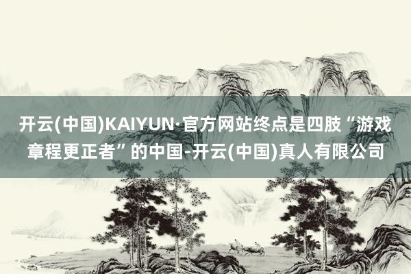 开云(中国)KAIYUN·官方网站终点是四肢“游戏章程更正者”的中国-开云(中国)真人有限公司