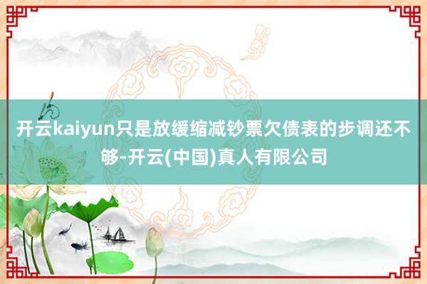 开云kaiyun只是放缓缩减钞票欠债表的步调还不够-开云(中国)真人有限公司