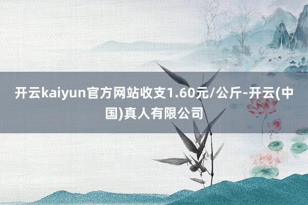 开云kaiyun官方网站收支1.60元/公斤-开云(中国)真人有限公司