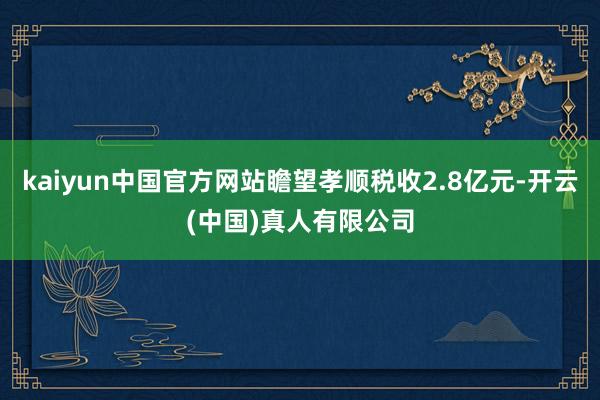 kaiyun中国官方网站瞻望孝顺税收2.8亿元-开云(中国)真人有限公司