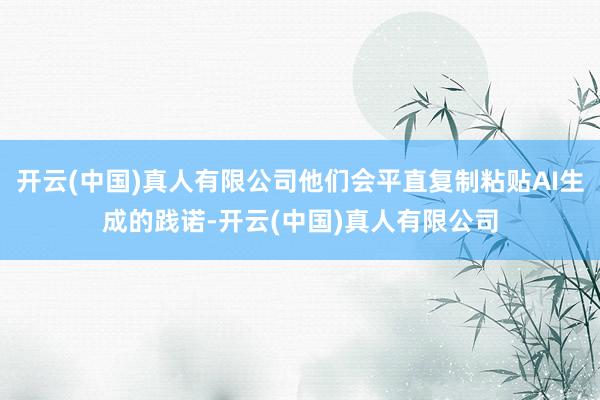 开云(中国)真人有限公司他们会平直复制粘贴AI生成的践诺-开云(中国)真人有限公司
