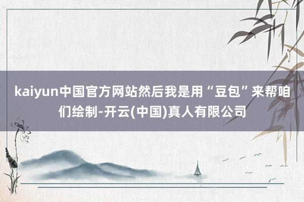 kaiyun中国官方网站然后我是用“豆包”来帮咱们绘制-开云(中国)真人有限公司