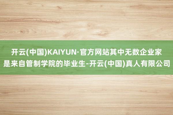 开云(中国)KAIYUN·官方网站其中无数企业家是来自管制学院的毕业生-开云(中国)真人有限公司