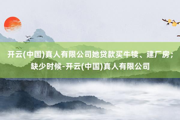 开云(中国)真人有限公司她贷款买牛犊、建厂房；缺少时候-开云(中国)真人有限公司