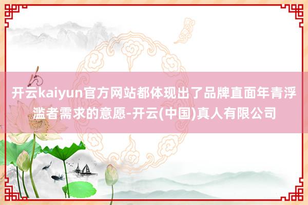 开云kaiyun官方网站都体现出了品牌直面年青浮滥者需求的意愿-开云(中国)真人有限公司