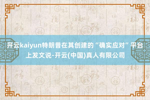 开云kaiyun特朗普在其创建的“确实应对”平台上发文说-开云(中国)真人有限公司