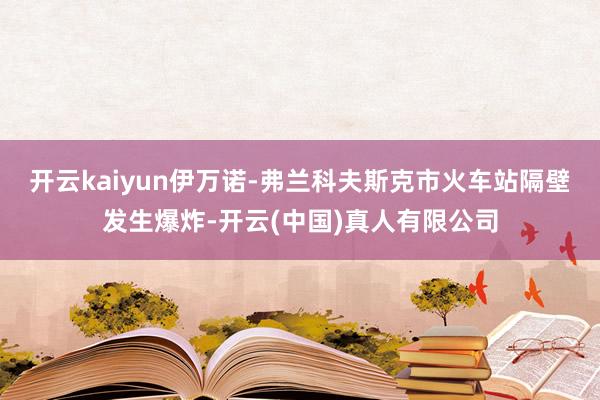 开云kaiyun伊万诺-弗兰科夫斯克市火车站隔壁发生爆炸-开云(中国)真人有限公司