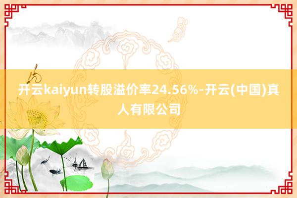 开云kaiyun转股溢价率24.56%-开云(中国)真人有限公司