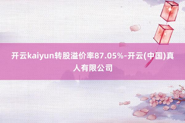 开云kaiyun转股溢价率87.05%-开云(中国)真人有限公司