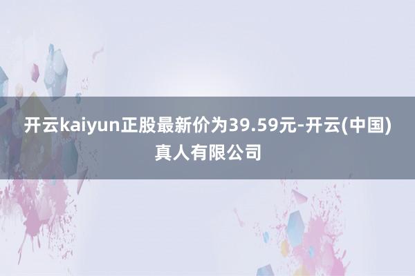开云kaiyun正股最新价为39.59元-开云(中国)真人有限公司