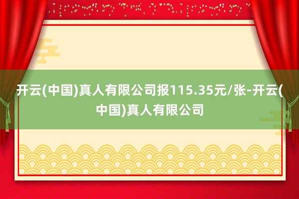 开云(中国)真人有限公司报115.35元/张-开云(中国)真人有限公司