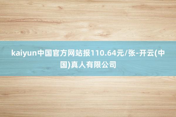 kaiyun中国官方网站报110.64元/张-开云(中国)真人有限公司