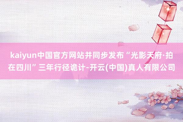 kaiyun中国官方网站并同步发布“光影天府·拍在四川”三年行径诡计-开云(中国)真人有限公司