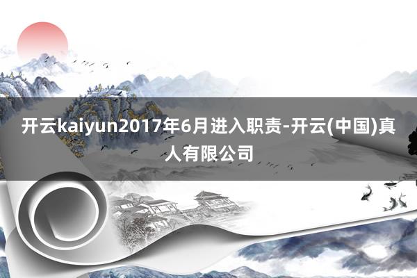 开云kaiyun2017年6月进入职责-开云(中国)真人有限公司