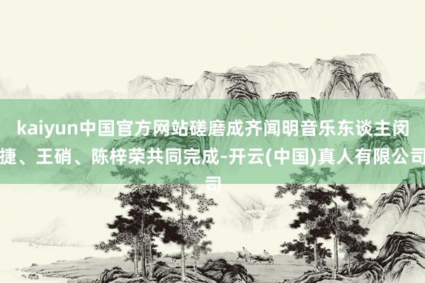 kaiyun中国官方网站磋磨成齐闻明音乐东谈主闵捷、王硝、陈梓荣共同完成-开云(中国)真人有限公司