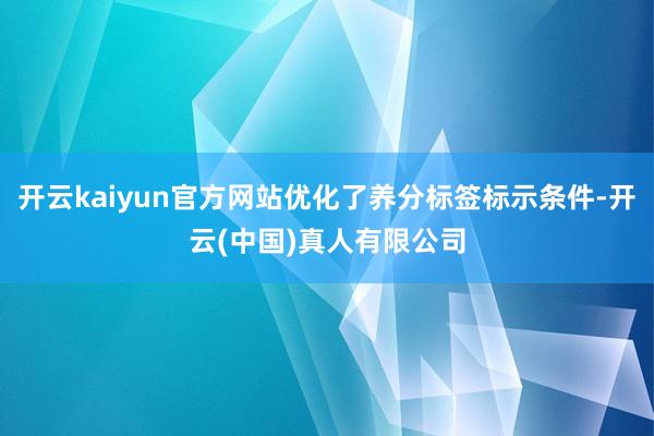 开云kaiyun官方网站优化了养分标签标示条件-开云(中国)真人有限公司