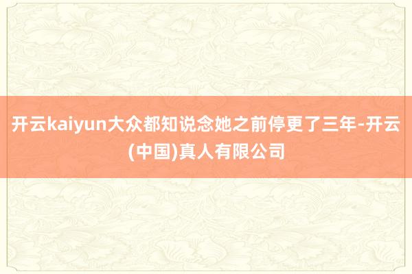 开云kaiyun大众都知说念她之前停更了三年-开云(中国)真人有限公司