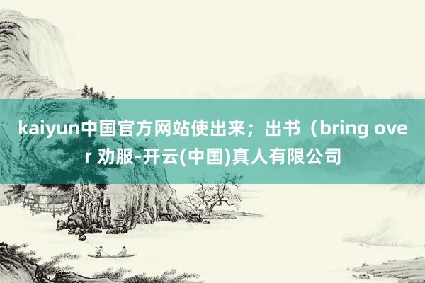 kaiyun中国官方网站使出来；出书（bring over 劝服-开云(中国)真人有限公司