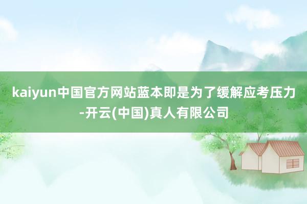 kaiyun中国官方网站蓝本即是为了缓解应考压力-开云(中国)真人有限公司