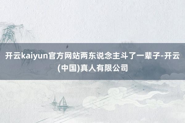 开云kaiyun官方网站两东说念主斗了一辈子-开云(中国)真人有限公司