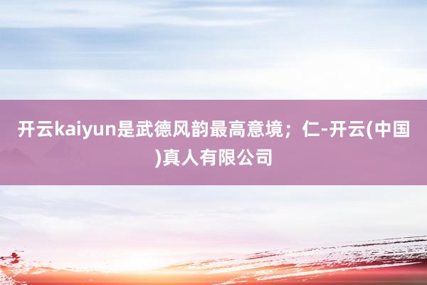 开云kaiyun是武德风韵最高意境；仁-开云(中国)真人有限公司