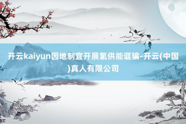 开云kaiyun因地制宜开展氢供能诓骗-开云(中国)真人有限公司