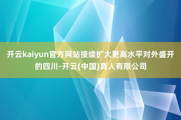 开云kaiyun官方网站接续扩大更高水平对外盛开的四川-开云(中国)真人有限公司