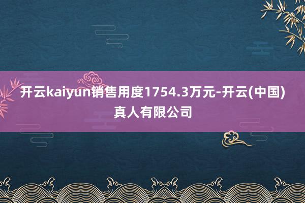 开云kaiyun销售用度1754.3万元-开云(中国)真人有限公司