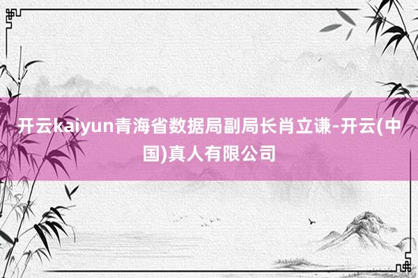 开云kaiyun青海省数据局副局长肖立谦-开云(中国)真人有限公司