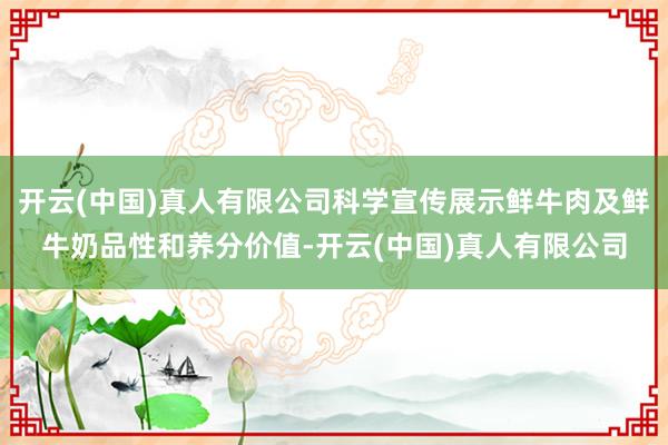 开云(中国)真人有限公司科学宣传展示鲜牛肉及鲜牛奶品性和养分价值-开云(中国)真人有限公司