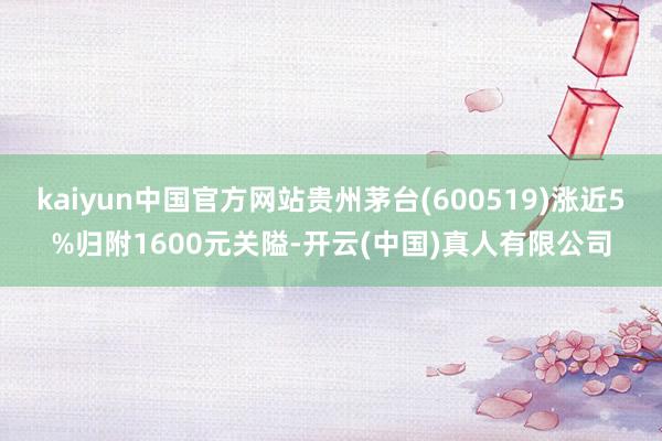 kaiyun中国官方网站贵州茅台(600519)涨近5%归附1600元关隘-开云(中国)真人有限公司