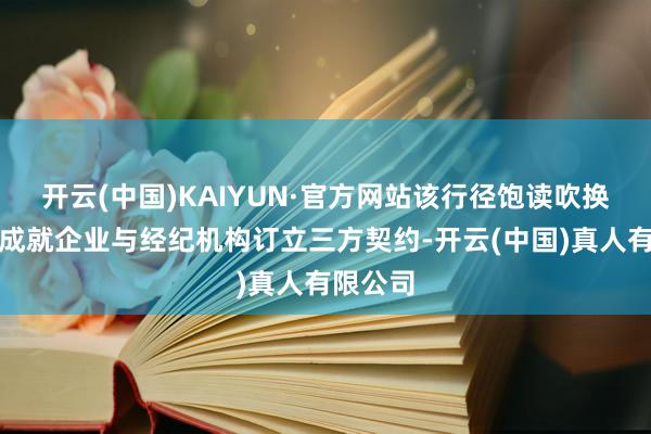 开云(中国)KAIYUN·官方网站该行径饱读吹换房者、成就企业与经纪机构订立三方契约-开云(中国)真人有限公司