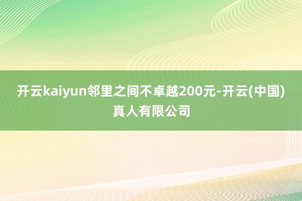 开云kaiyun邻里之间不卓越200元-开云(中国)真人有限公司