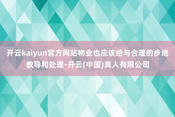 开云kaiyun官方网站物业也应该给与合理的步地教导和处理-开云(中国)真人有限公司